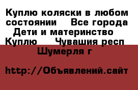 Куплю коляски,в любом состоянии. - Все города Дети и материнство » Куплю   . Чувашия респ.,Шумерля г.